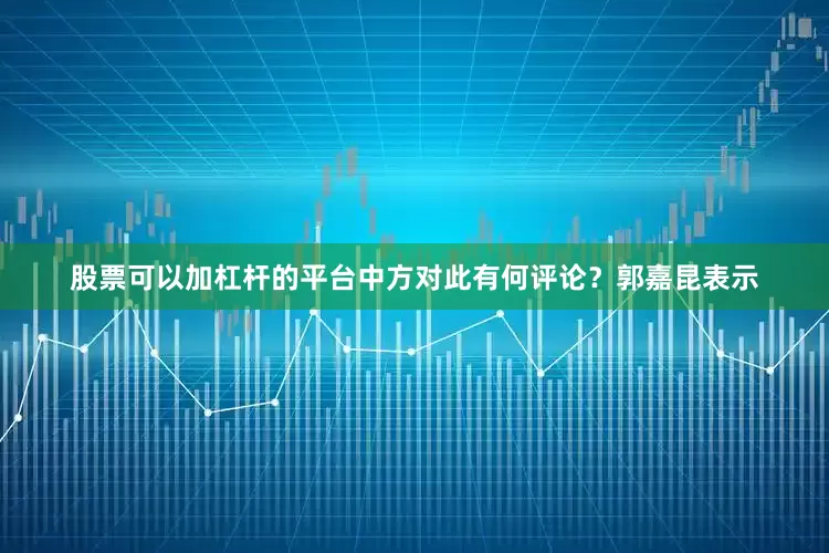 股票可以加杠杆的平台中方对此有何评论？郭嘉昆表示