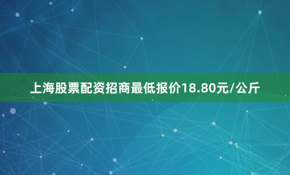 上海股票配资招商最低报价18.80元/公斤