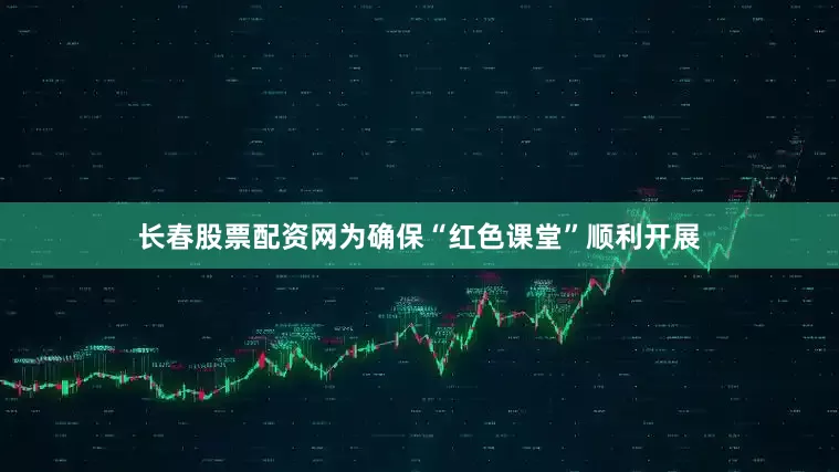 长春股票配资网为确保“红色课堂”顺利开展