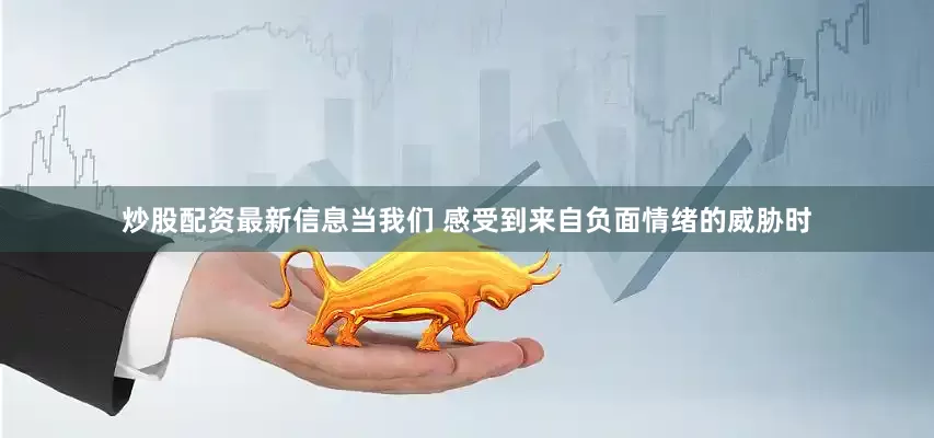 炒股配资最新信息当我们 感受到来自负面情绪的威胁时