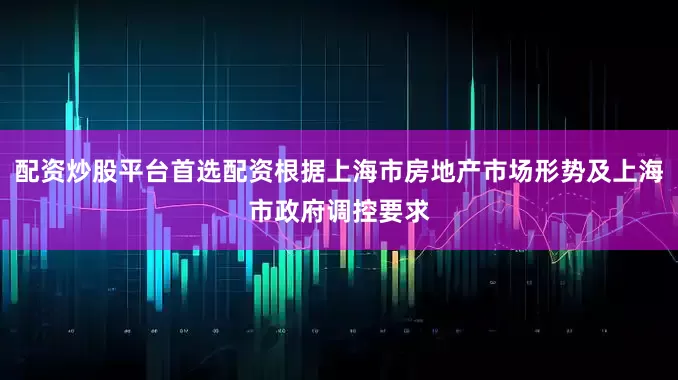 配资炒股平台首选配资根据上海市房地产市场形势及上海市政府调控要求