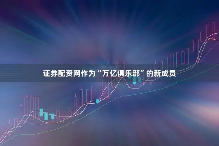 证券配资网作为“万亿俱乐部”的新成员