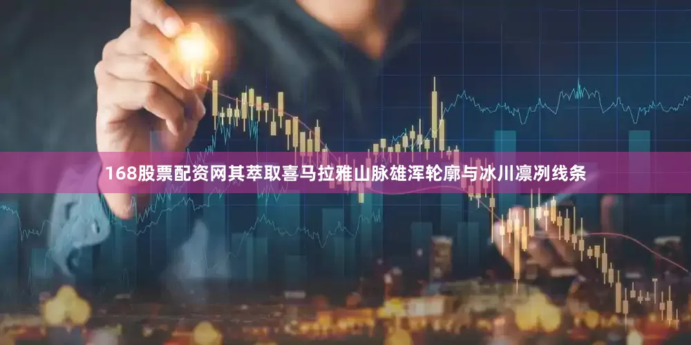 168股票配资网其萃取喜马拉雅山脉雄浑轮廓与冰川凛冽线条