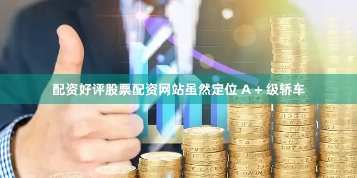 配资好评股票配资网站虽然定位 A + 级轿车