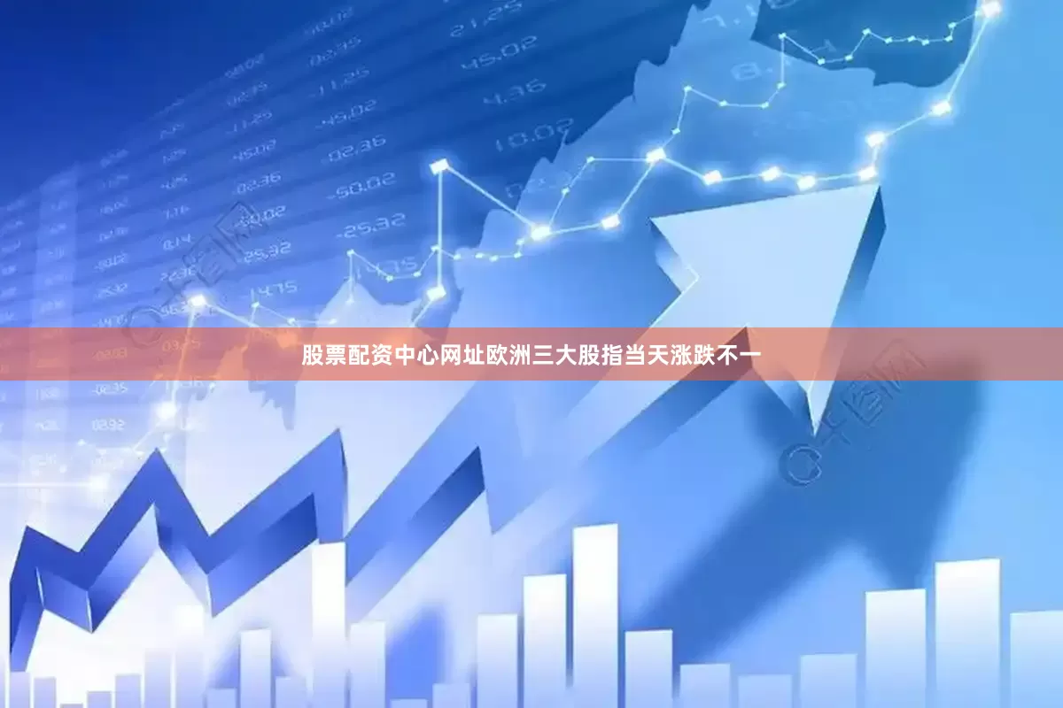 股票配资中心网址欧洲三大股指当天涨跌不一
