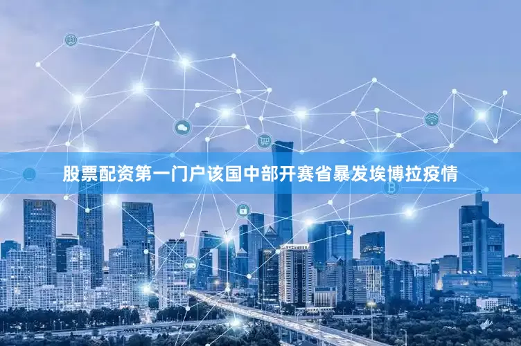 股票配资第一门户该国中部开赛省暴发埃博拉疫情