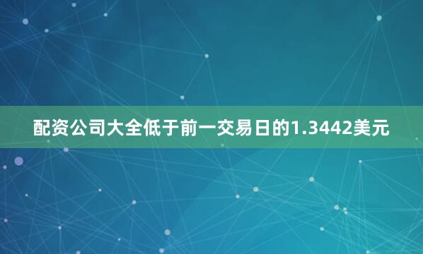配资公司大全低于前一交易日的1.3442美元