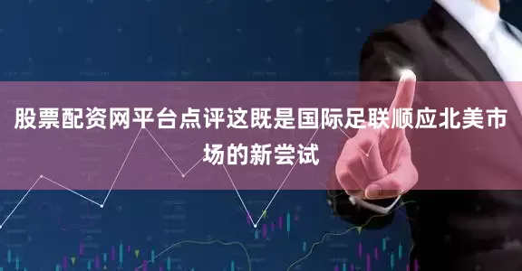 股票配资网平台点评这既是国际足联顺应北美市场的新尝试